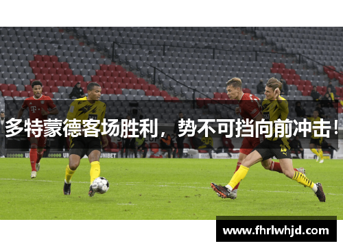 多特蒙德客场胜利，势不可挡向前冲击！