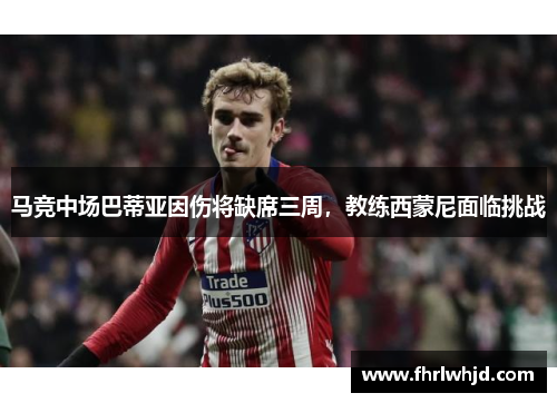 马竞中场巴蒂亚因伤将缺席三周，教练西蒙尼面临挑战