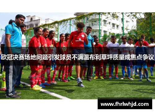 欧冠决赛场地问题引发球员不满温布利草坪质量成焦点争议