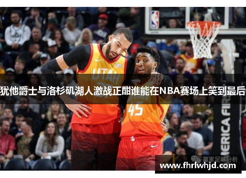 犹他爵士与洛杉矶湖人激战正酣谁能在NBA赛场上笑到最后