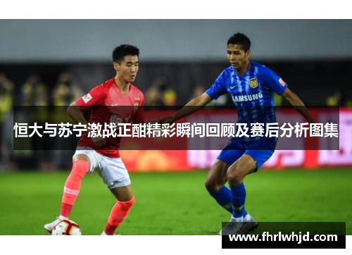 恒大与苏宁激战正酣精彩瞬间回顾及赛后分析图集