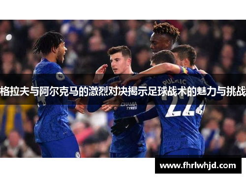 格拉夫与阿尔克马的激烈对决揭示足球战术的魅力与挑战