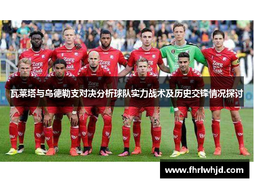 瓦莱塔与乌德勒支对决分析球队实力战术及历史交锋情况探讨