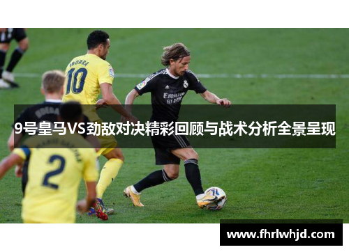 9号皇马VS劲敌对决精彩回顾与战术分析全景呈现