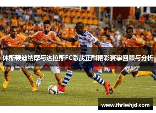 休斯顿迪纳摩与达拉斯FC激战正酣精彩赛事回顾与分析
