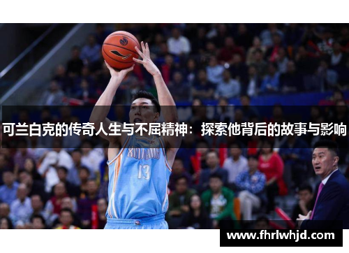 可兰白克的传奇人生与不屈精神：探索他背后的故事与影响