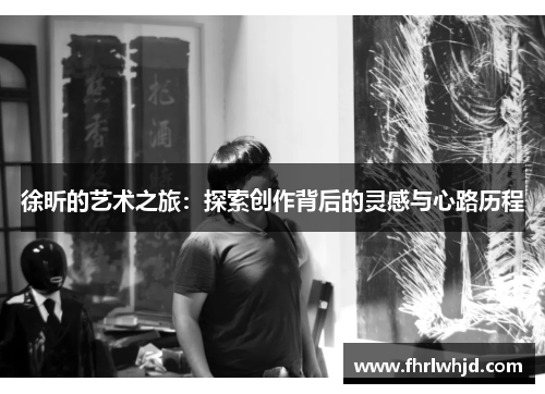 徐昕的艺术之旅：探索创作背后的灵感与心路历程